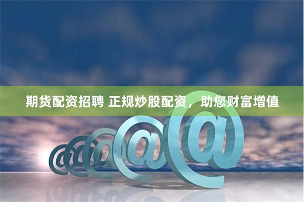 期货配资招聘 正规炒股配资，助您财富增值