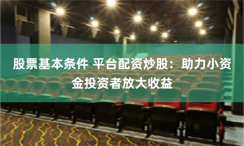 股票基本条件 平台配资炒股：助力小资金投资者放大收益