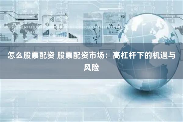 怎么股票配资 股票配资市场：高杠杆下的机遇与风险
