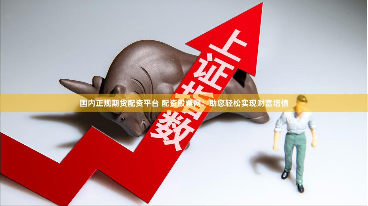 国内正规期货配资平台 配资股票网：助您轻松实现财富增值