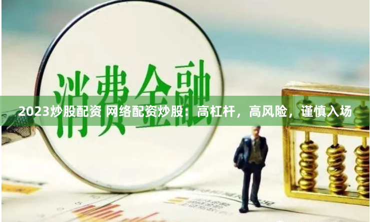 2023炒股配资 网络配资炒股：高杠杆，高风险，谨慎入场