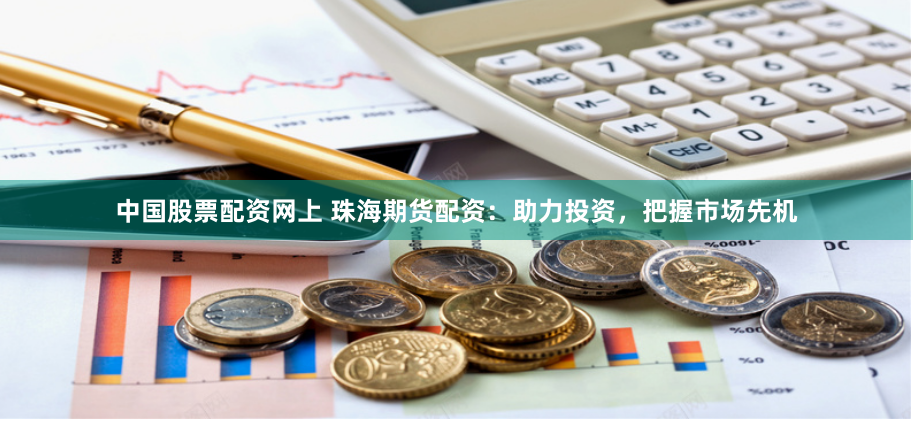 中国股票配资网上 珠海期货配资：助力投资，把握市场先机