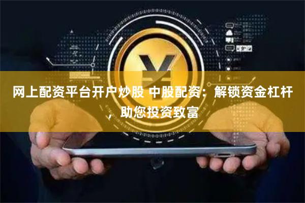 网上配资平台开户炒股 中股配资：解锁资金杠杆，助您投资致富