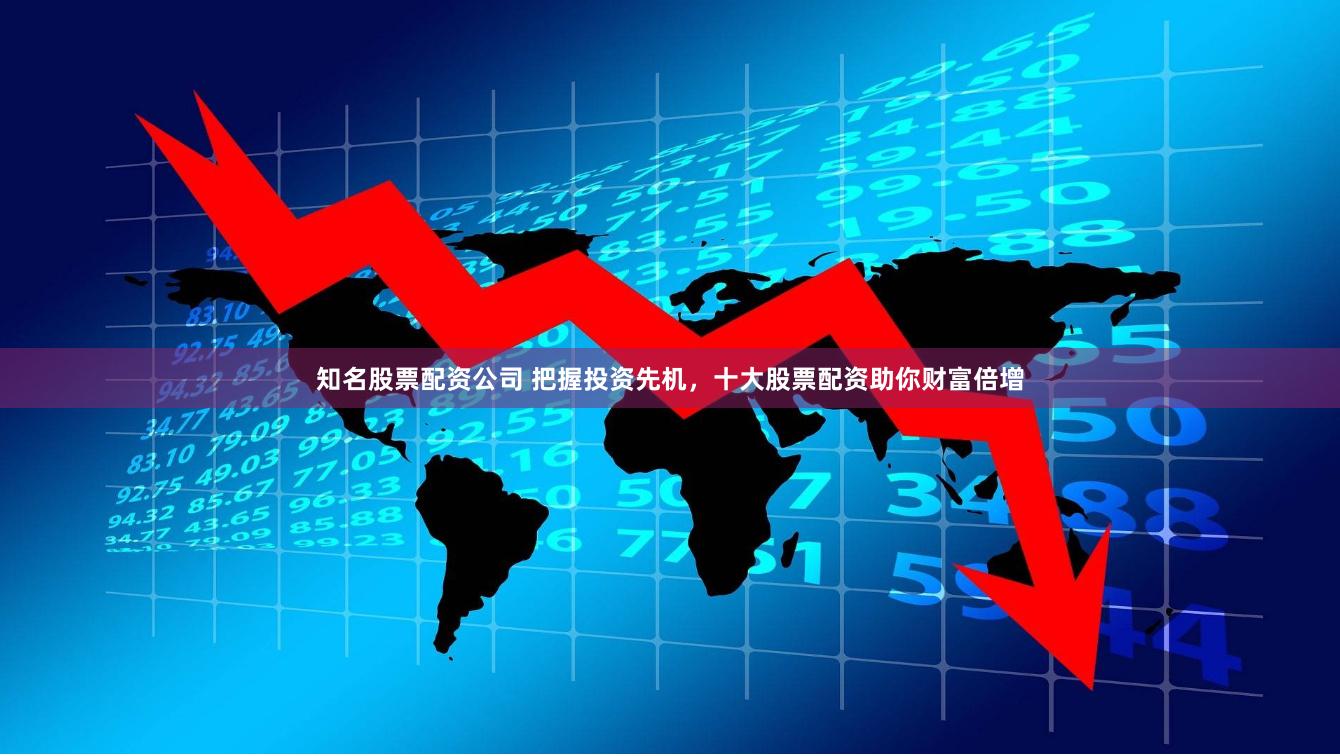 知名股票配资公司 把握投资先机，十大股票配资助你财富倍增