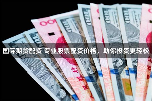 国际期货配资 专业股票配资价格，助你投资更轻松