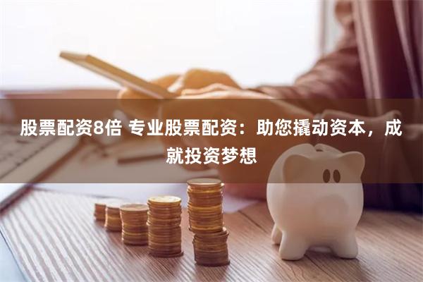 股票配资8倍 专业股票配资：助您撬动资本，成就投资梦想