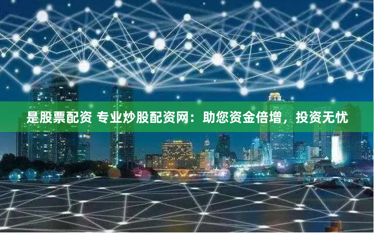 是股票配资 专业炒股配资网：助您资金倍增，投资无忧