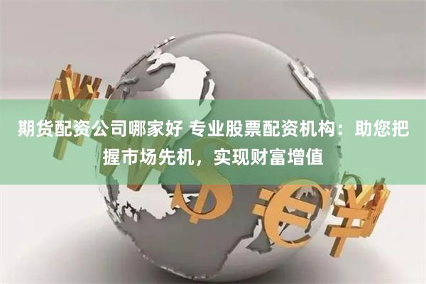 期货配资公司哪家好 专业股票配资机构：助您把握市场先机，实现财富增值