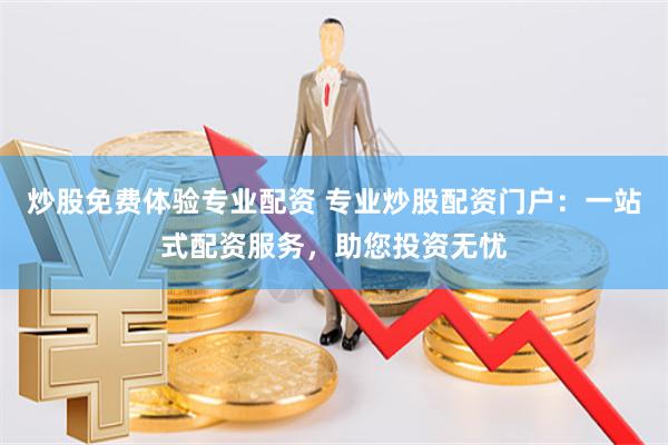 炒股免费体验专业配资 专业炒股配资门户：一站式配资服务，助您投资无忧