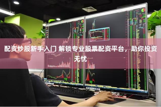配资炒股新手入门 解锁专业股票配资平台，助你投资无忧