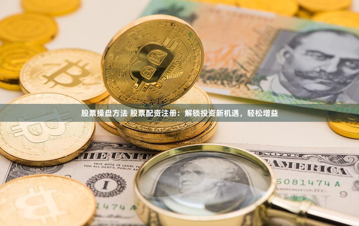 股票操盘方法 股票配资注册：解锁投资新机遇，轻松增益