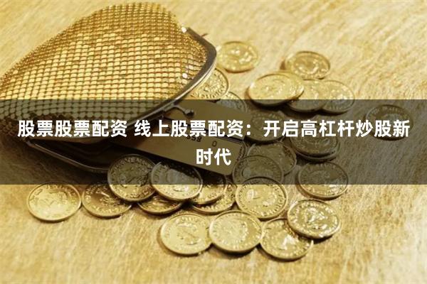 股票股票配资 线上股票配资：开启高杠杆炒股新时代