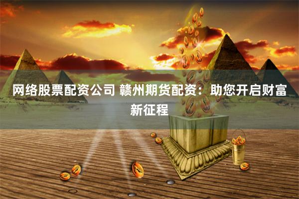 网络股票配资公司 赣州期货配资：助您开启财富新征程