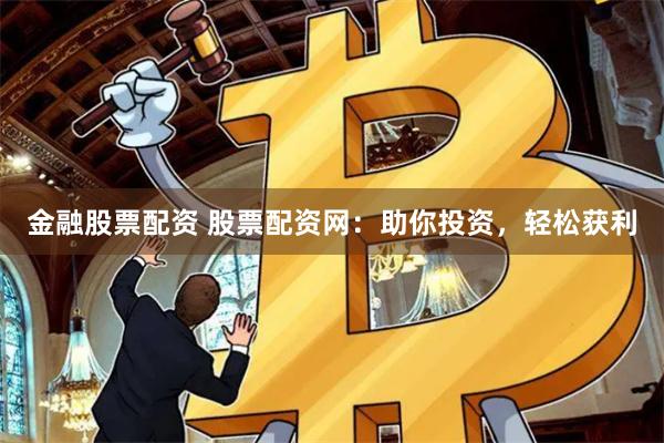 金融股票配资 股票配资网：助你投资，轻松获利