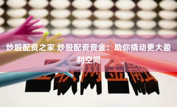 炒股配资之家 炒股配资资金：助你撬动更大盈利空间