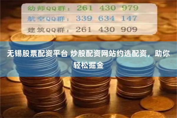 无锡股票配资平台 炒股配资网站约选配资，助你轻松掘金
