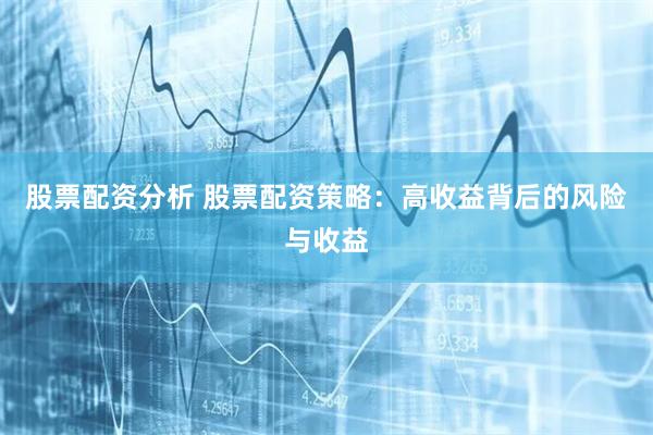 股票配资分析 股票配资策略：高收益背后的风险与收益