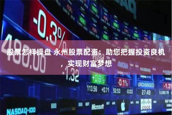 股票怎样操盘 永州股票配资：助您把握投资良机，实现财富梦想