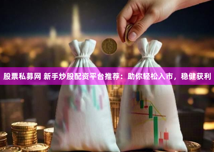 股票私募网 新手炒股配资平台推荐：助你轻松入市，稳健获利