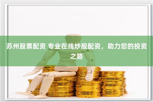 苏州股票配资 专业在线炒股配资，助力您的投资之路