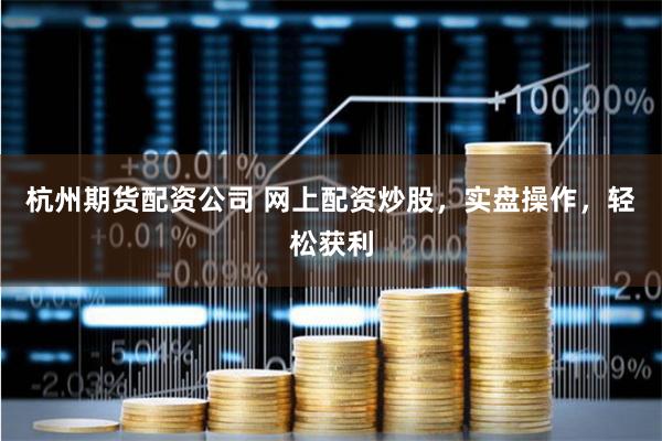 杭州期货配资公司 网上配资炒股，实盘操作，轻松获利