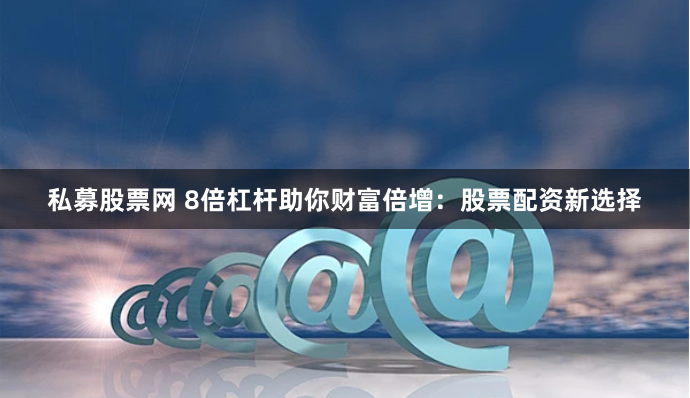 私募股票网 8倍杠杆助你财富倍增：股票配资新选择
