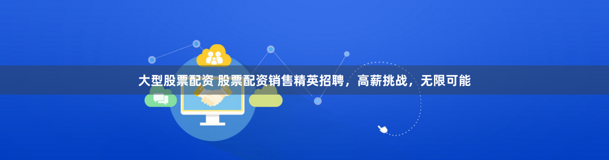 大型股票配资 股票配资销售精英招聘，高薪挑战，无限可能