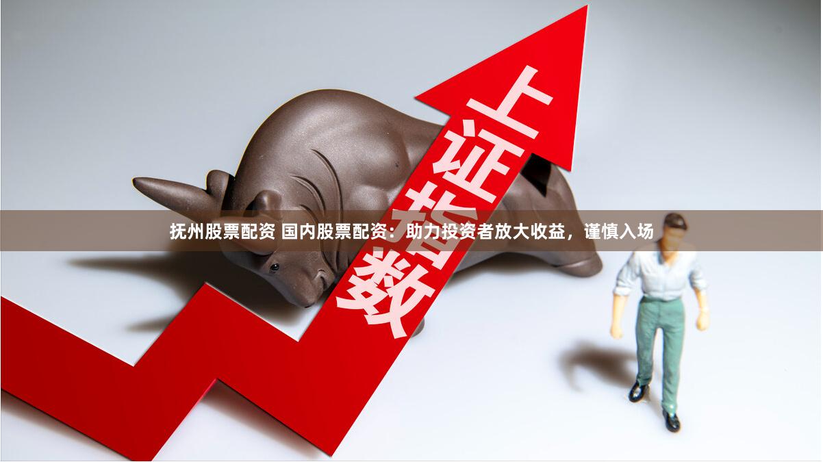 抚州股票配资 国内股票配资：助力投资者放大收益，谨慎入场