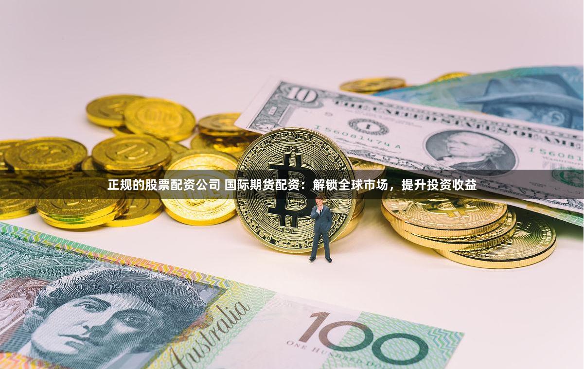 正规的股票配资公司 国际期货配资：解锁全球市场，提升投资收益