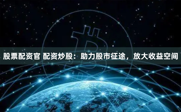 股票配资官 配资炒股：助力股市征途，放大收益空间