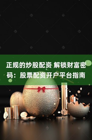正规的炒股配资 解锁财富密码：股票配资开户平台指南