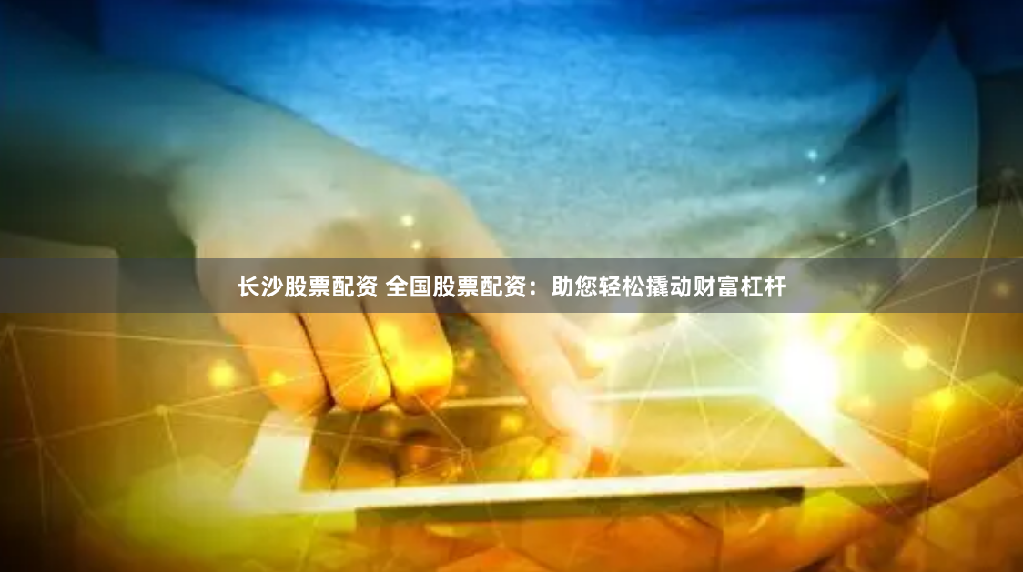 长沙股票配资 全国股票配资：助您轻松撬动财富杠杆