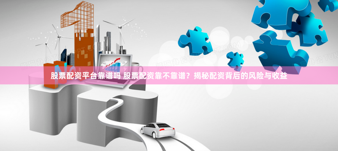 股票配资平台靠谱吗 股票配资靠不靠谱？揭秘配资背后的风险与收益