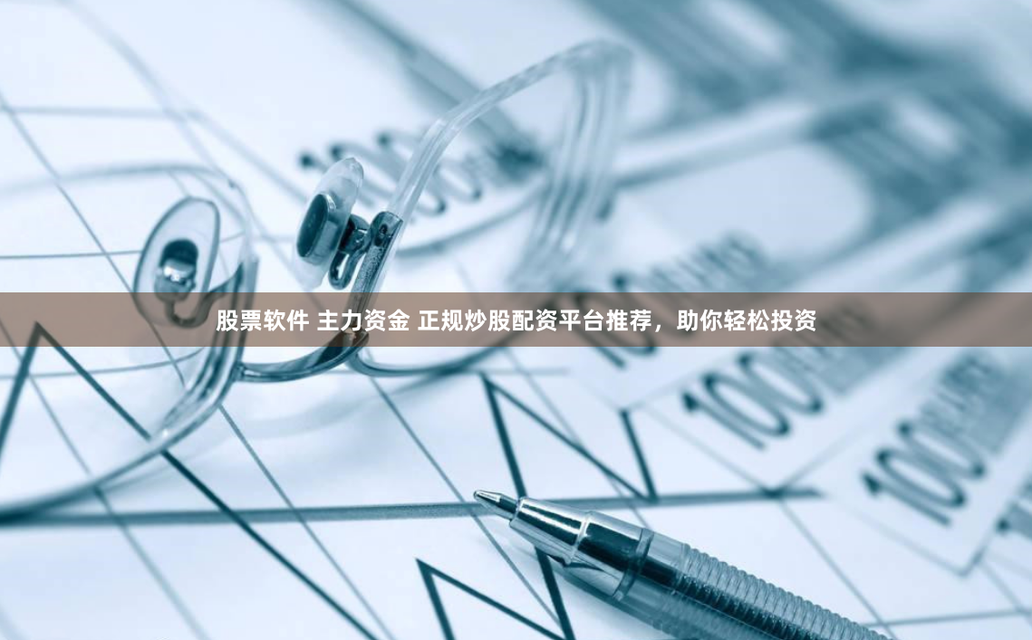 股票软件 主力资金 正规炒股配资平台推荐，助你轻松投资