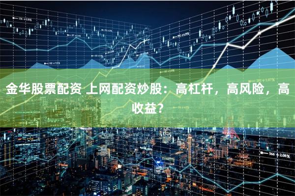 金华股票配资 上网配资炒股：高杠杆，高风险，高收益？