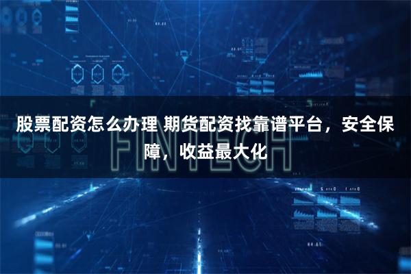 股票配资怎么办理 期货配资找靠谱平台，安全保障，收益最大化