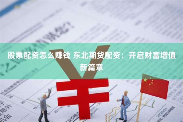 股票配资怎么赚钱 东北期货配资：开启财富增值新篇章