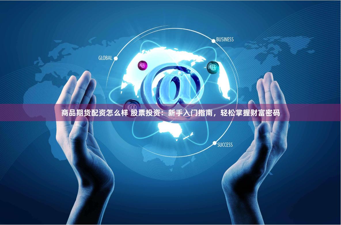 商品期货配资怎么样 股票投资：新手入门指南，轻松掌握财富密码