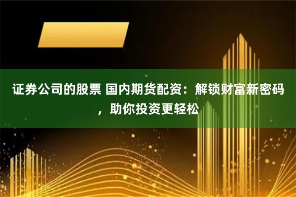 证券公司的股票 国内期货配资：解锁财富新密码，助你投资更轻松