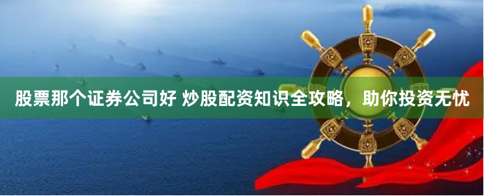 股票那个证券公司好 炒股配资知识全攻略，助你投资无忧