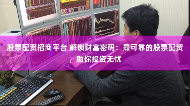 股票配资招商平台 解锁财富密码：最可靠的股票配资，助你投资无忧