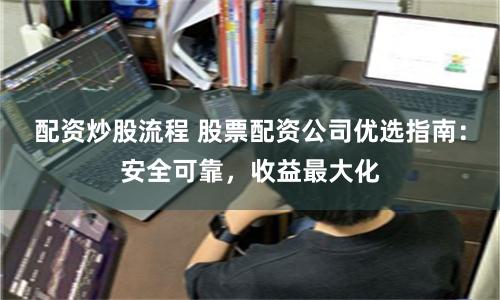 配资炒股流程 股票配资公司优选指南：安全可靠，收益最大化