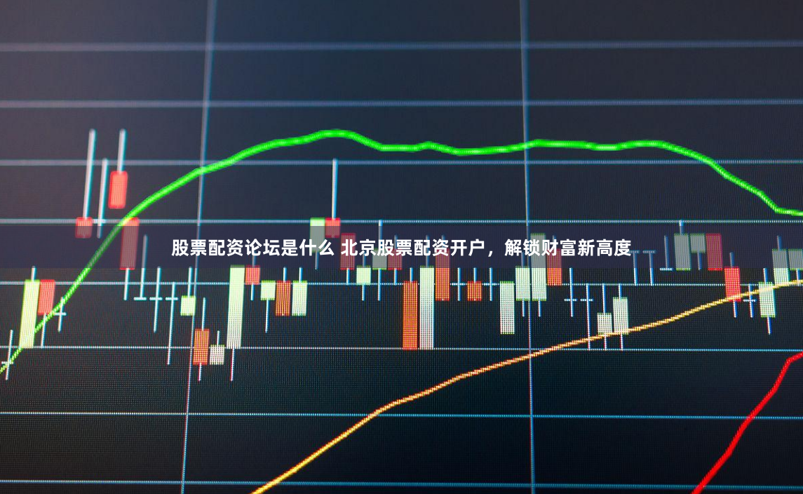 股票配资论坛是什么 北京股票配资开户，解锁财富新高度