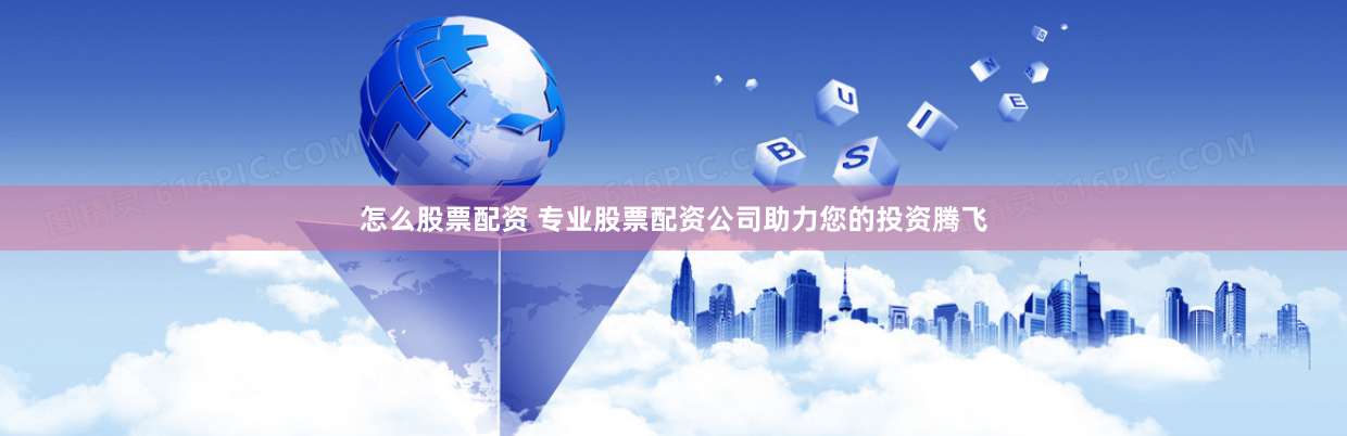 怎么股票配资 专业股票配资公司助力您的投资腾飞