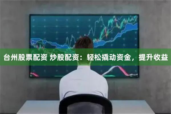 台州股票配资 炒股配资：轻松撬动资金，提升收益