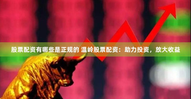 股票配资有哪些是正规的 温岭股票配资：助力投资，放大收益