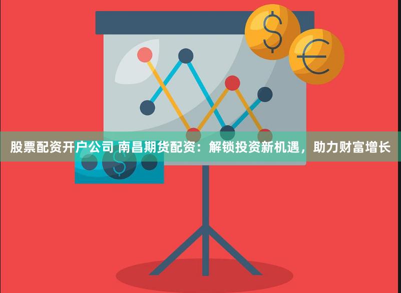 股票配资开户公司 南昌期货配资：解锁投资新机遇，助力财富增长