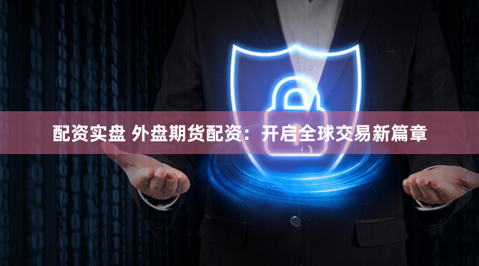 配资实盘 外盘期货配资：开启全球交易新篇章