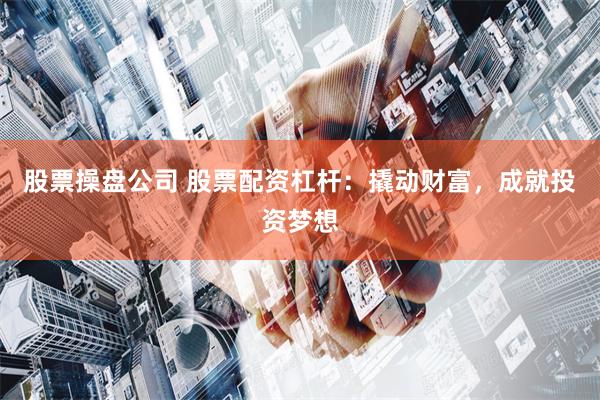 股票操盘公司 股票配资杠杆：撬动财富，成就投资梦想
