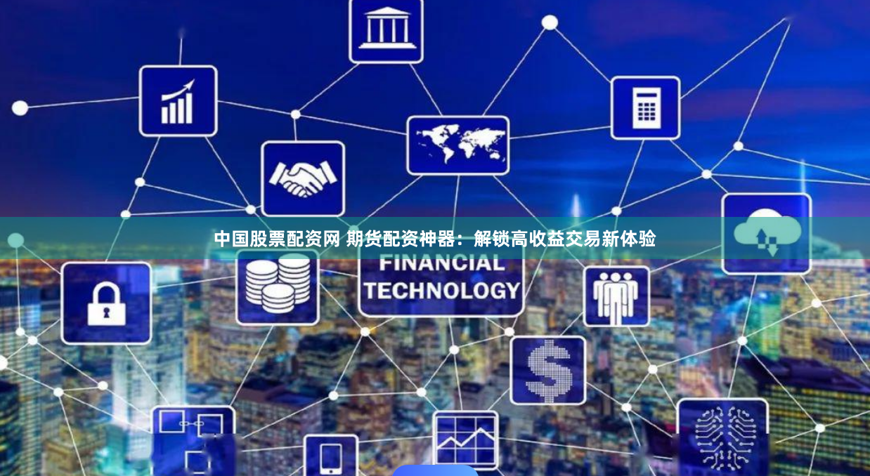 中国股票配资网 期货配资神器：解锁高收益交易新体验